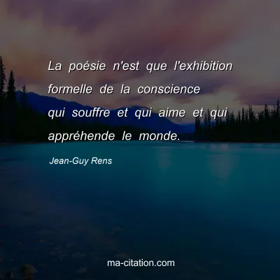 Jean-Guy Rens : La poésie n'est que l'exhibition formelle de la conscience qui souffre et qui aime et qui appréhende le monde.