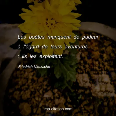 Friedrich Nietzsche : Les poÃ¨tes manquent de pudeur Ã  l'Ã©gard de leurs aventures : ils les exploitent.