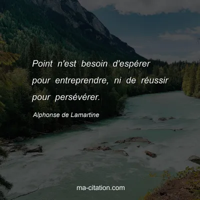 Alphonse de Lamartine : Point n'est besoin d'espérer pour entreprendre, ni de réussir pour persévérer.