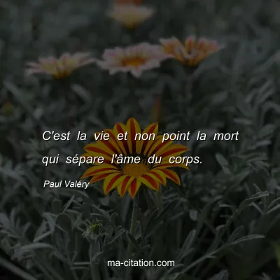 Paul Valéry : C'est la vie et non point la mort qui sépare l'âme du corps.