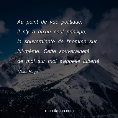 Victor Hugo : Au point de vue politique, il n'y a qu'un seul principe, la souveraineté de l'homme sur lui-même. Cette souveraineté de moi sur moi s'appelle Liberté.