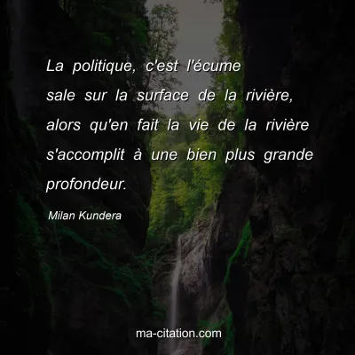 Milan Kundera : La politique, c'est l'Ã©cume sale sur la surface de la riviÃ¨re, alors qu'en fait la vie de la riviÃ¨re s'accomplit Ã  une bien plus grande profondeur.