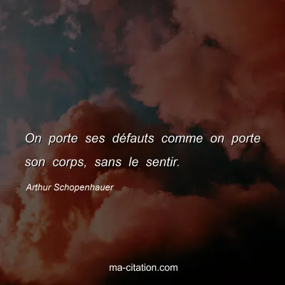 Arthur Schopenhauer : On porte ses dÃ©fauts comme on porte son corps, sans le sentir.
