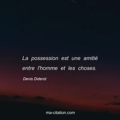 Denis Diderot : La possession est une amitié entre l'homme et les choses.