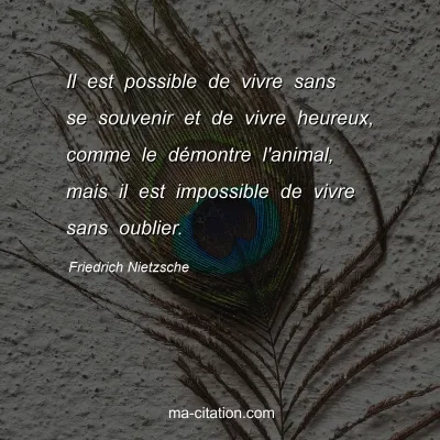 Friedrich Nietzsche : Il est possible de vivre sans se souvenir et de vivre heureux, comme le dÃ©montre l'animal, mais il est impossible de vivre sans oublier.