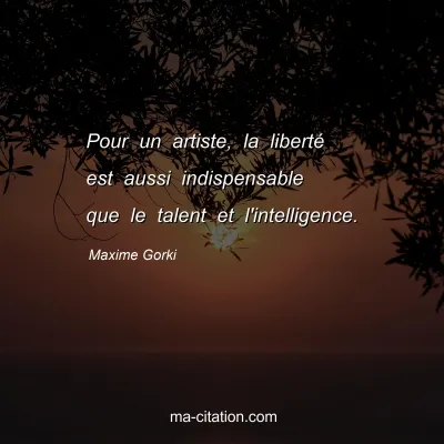 Maxime Gorki : Pour un artiste, la liberté est aussi indispensable que le talent et l'intelligence.