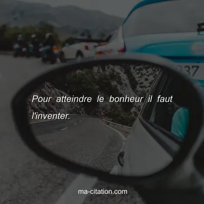 Pour atteindre le bonheur il faut l'inventer.