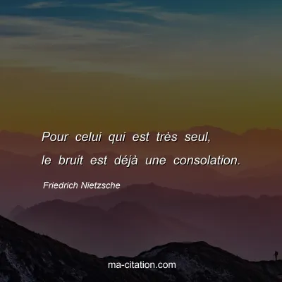 Friedrich Nietzsche : Pour celui qui est trÃ¨s seul, le bruit est dÃ©jÃ  une consolation.