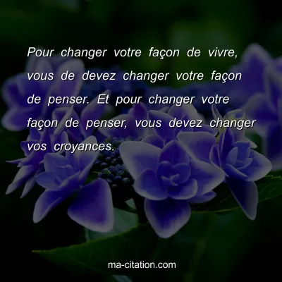 Pour changer votre faÃ§on de vivre, vous de devez changer votre faÃ§on de penser. Et pour changer votre faÃ§on de penser, vous devez changer vos croyances. 