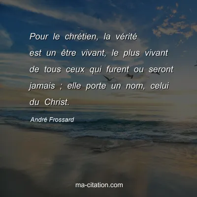 André Frossard : Pour le chrétien, la vérité est un être vivant, le plus vivant de tous ceux qui furent ou seront jamais ; elle porte un nom, celui du Christ.