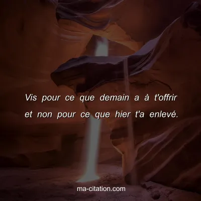 Vis pour ce que demain a Ã  t'offrir et non pour ce que hier t'a enlevÃ©.