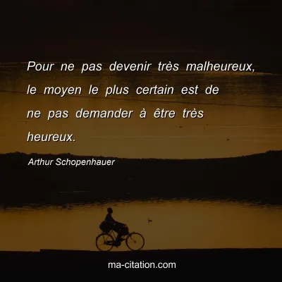 Arthur Schopenhauer : Pour ne pas devenir trÃ¨s malheureux, le moyen le plus certain est de ne pas demander Ã  Ãªtre trÃ¨s heureux.