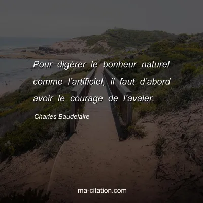 Charles Baudelaire : Pour digérer le bonheur naturel comme l’artificiel, il faut d’abord avoir le courage de l’avaler.