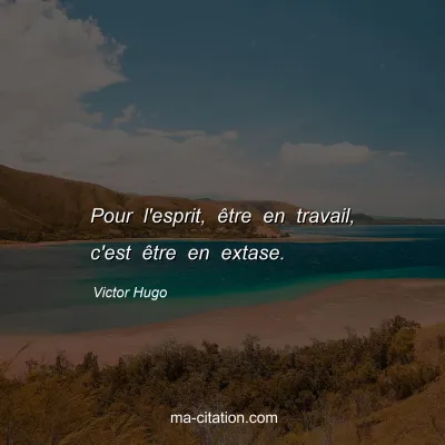 Victor Hugo : Pour l'esprit, être en travail, c'est être en extase.