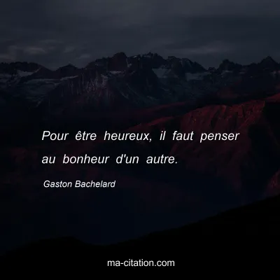 Gaston Bachelard : Pour être heureux, il faut penser au bonheur d'un autre.