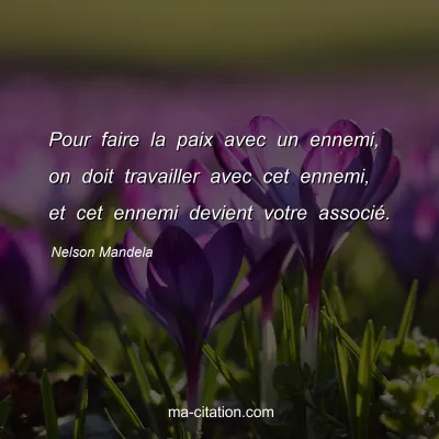 Nelson Mandela : Pour faire la paix avec un ennemi, on doit travailler avec cet ennemi, et cet ennemi devient votre associÃ©.