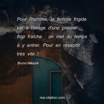 Bruno Masure : Pour l'homme, la femme frigide est à l'image d'une piscine trop fraîche : on met du temps à y entrer. Pour en ressortir très vite !