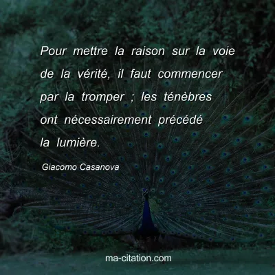 Giacomo Casanova : Pour mettre la raison sur la voie de la vÃ©ritÃ©, il faut commencer par la tromper ; les tÃ©nÃ¨bres ont nÃ©cessairement prÃ©cÃ©dÃ© la lumiÃ¨re.