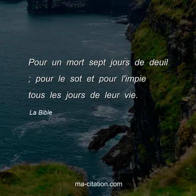 La Bible : Pour un mort sept jours de deuil ; pour le sot et pour l'impie tous les jours de leur vie.