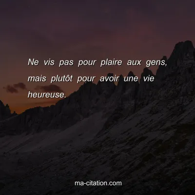 Ne vis pas pour plaire aux gens, mais plutÃ´t pour avoir une vie heureuse.