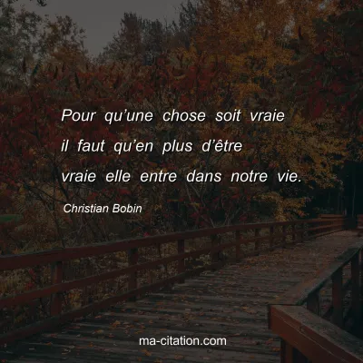 Christian Bobin : Pour quâ€™une chose soit vraie il faut quâ€™en plus dâ€™Ãªtre vraie elle entre dans notre vie.