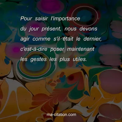 Pour saisir l'importance du jour prÃ©sent, nous devons agir comme s'il Ã©tait le dernier, c'est-Ã -dire poser maintenant les gestes les plus utiles. 