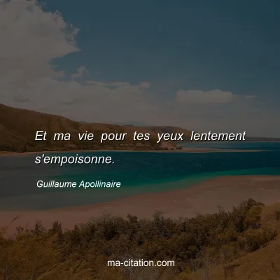 Guillaume Apollinaire : Et ma vie pour tes yeux lentement s'empoisonne.
