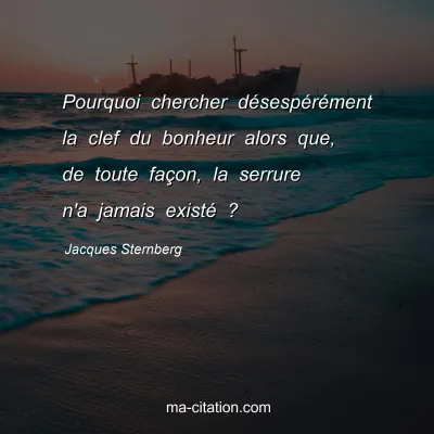 Jacques Sternberg : Pourquoi chercher dÃ©sespÃ©rÃ©ment la clef du bonheur alors que, de toute faÃ§on, la serrure n'a jamais existÃ© ?