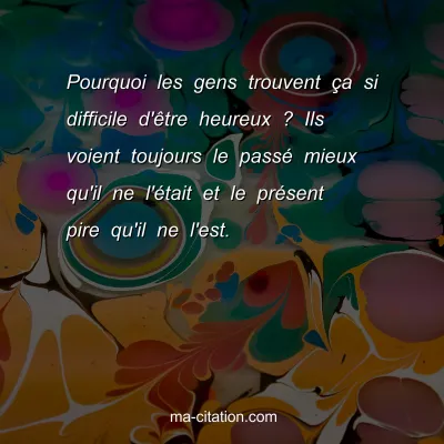 Pourquoi les gens trouvent Ã§a si difficile d'Ãªtre heureux ? Ils voient toujours le passÃ© mieux qu'il ne l'Ã©tait et le prÃ©sent pire qu'il ne l'est.