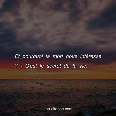 Et pourquoi la mort nous intÃ©resse ? - C'est le secret de la vie.