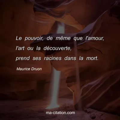 Maurice Druon : Le pouvoir, de même que l'amour, l'art ou la découverte, prend ses racines dans la mort.