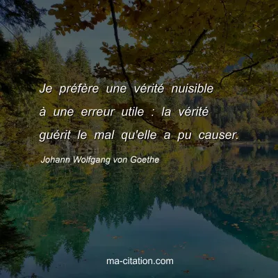 Johann Wolfgang von Goethe : Je prÃ©fÃ¨re une vÃ©ritÃ© nuisible Ã  une erreur utile : la vÃ©ritÃ© guÃ©rit le mal qu'elle a pu causer.