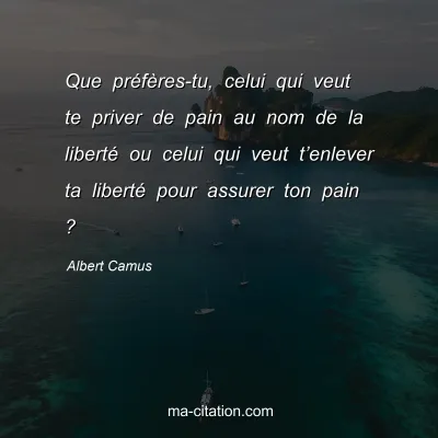 Albert Camus                  
                
   : Que préfères-tu, celui qui veut te priver de pain au nom de la liberté ou celui qui veut t’enlever ta liberté pour assurer ton pain ?