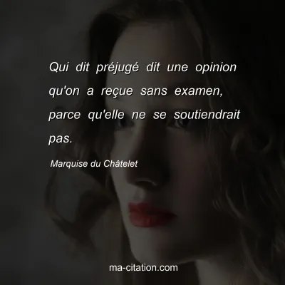Marquise du Châtelet : Qui dit préjugé dit une opinion qu'on a reçue sans examen, parce qu'elle ne se soutiendrait pas.