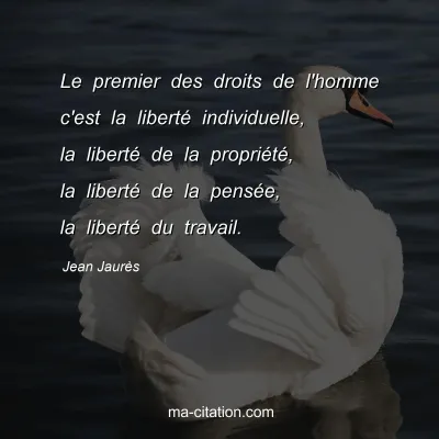 Jean Jaurès : Le premier des droits de l'homme c'est la liberté individuelle, la liberté de la propriété, la liberté de la pensée, la liberté du travail.