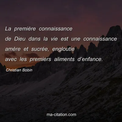 Christian Bobin : La premiÃ¨re connaissance de Dieu dans la vie est une connaissance amÃ¨re et sucrÃ©e, engloutie avec les premiers aliments dâ€™enfance.