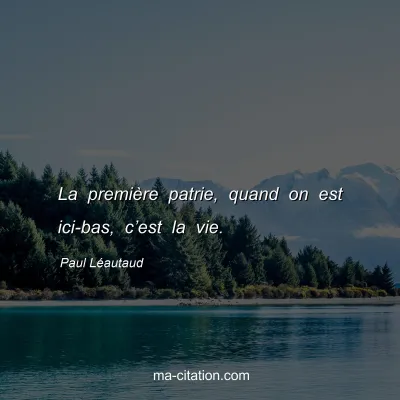 Paul Léautaud : La première patrie, quand on est ici-bas, c’est la vie.