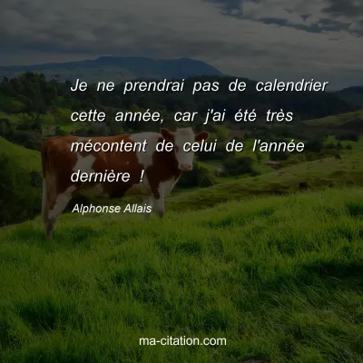 Alphonse Allais : Je ne prendrai pas de calendrier cette annÃ©e, car j'ai Ã©tÃ© trÃ¨s mÃ©content de celui de l'annÃ©e derniÃ¨re !
