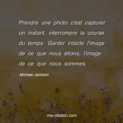 Michael Jackson : Prendre une photo c'est capturer un instant, interrompre la course du temps. Garder intacte l'image de ce que nous Ã©tions, l'image de ce que nous sommes.