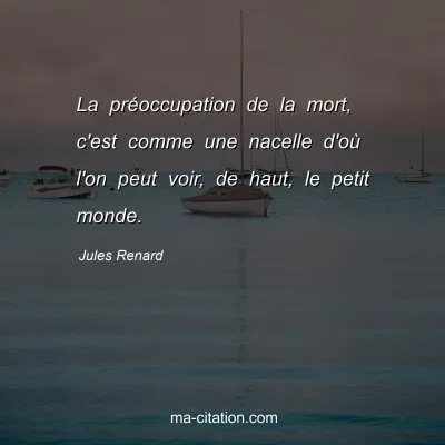 Jules Renard : La prÃ©occupation de la mort, c'est comme une nacelle d'oÃ¹ l'on peut voir, de haut, le petit monde.