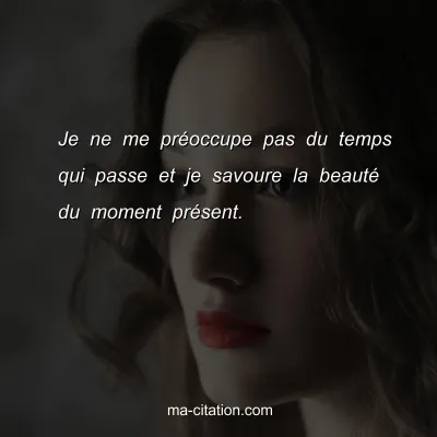 Je ne me prÃ©occupe pas du temps qui passe et je savoure la beautÃ© du moment prÃ©sent.