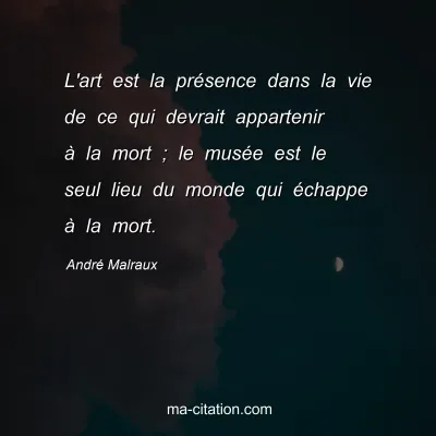 André Malraux : L'art est la présence dans la vie de ce qui devrait appartenir à la mort ; le musée est le seul lieu du monde qui échappe à la mort.