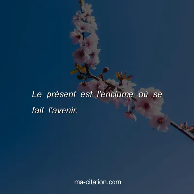 Le prÃ©sent est l'enclume oÃ¹ se fait l'avenir.