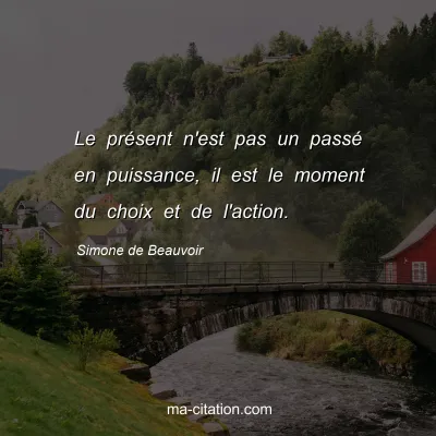 Simone de Beauvoir : Le présent n'est pas un passé en puissance, il est le moment du choix et de l'action.