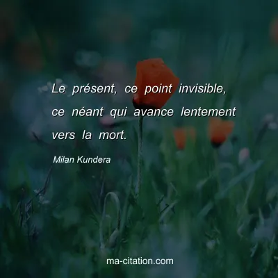 Milan Kundera : Le prÃ©sent, ce point invisible, ce nÃ©ant qui avance lentement vers la mort.