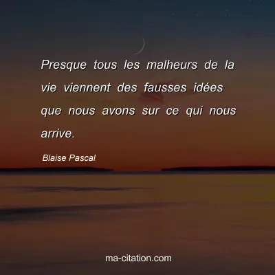 Blaise Pascal : Presque tous les malheurs de la vie viennent des fausses idÃ©es que nous avons sur ce qui nous arrive.