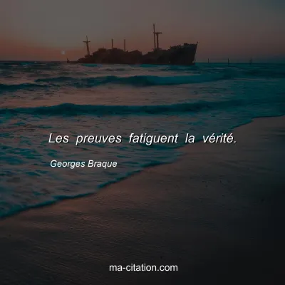 Georges Braque : Les preuves fatiguent la vérité.