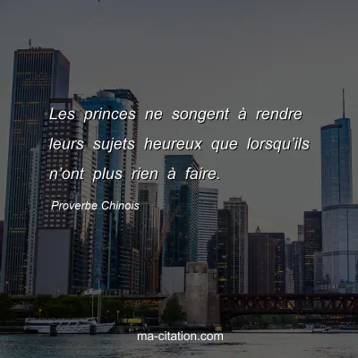 Proverbe Chinois : Les princes ne songent Ã  rendre leurs sujets heureux que lorsquâ€™ils nâ€™ont plus rien Ã  faire.