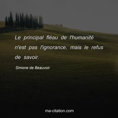 Simone de Beauvoir : Le principal fléau de l'humanité n'est pas l'ignorance, mais le refus de savoir.