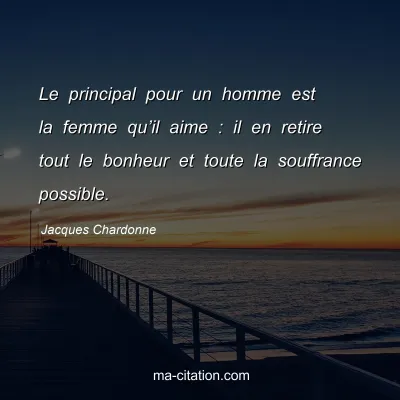 Jacques Chardonne : Le principal pour un homme est la femme qu’il aime : il en retire tout le bonheur et toute la souffrance possible.